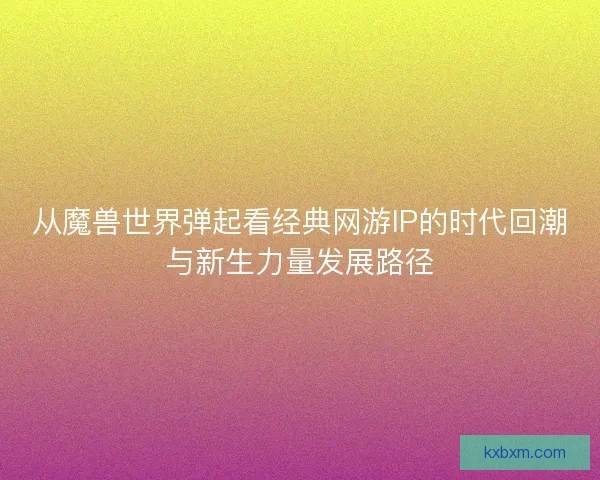 从魔兽世界弹起看经典网游IP的时代回潮与新生力量发展路径