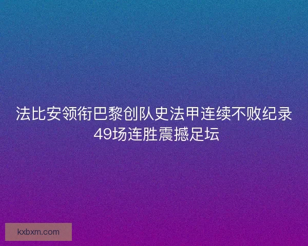 法比安领衔巴黎创队史法甲连续不败纪录 49场连胜震撼足坛