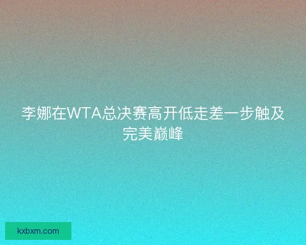 李娜在WTA总决赛高开低走差一步触及完美巅峰