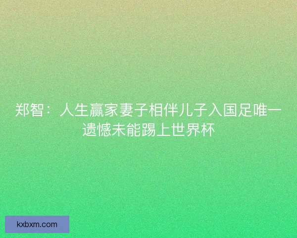 郑智：人生赢家妻子相伴儿子入国足唯一遗憾未能踢上世界杯