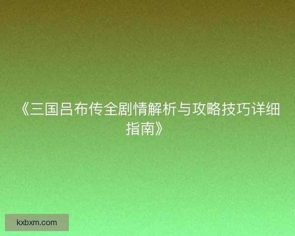 《三国吕布传全剧情解析与攻略技巧详细指南》