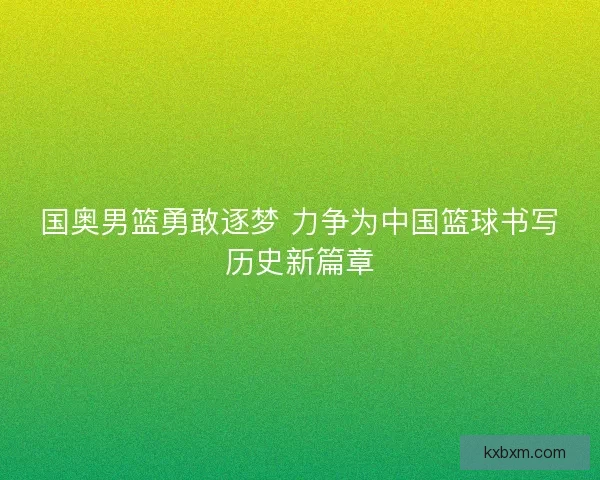 国奥男篮勇敢逐梦 力争为中国篮球书写历史新篇章