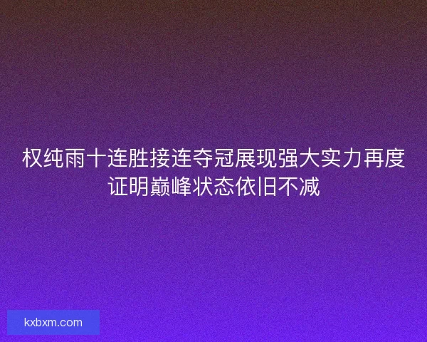 权纯雨十连胜接连夺冠展现强大实力再度证明巅峰状态依旧不减