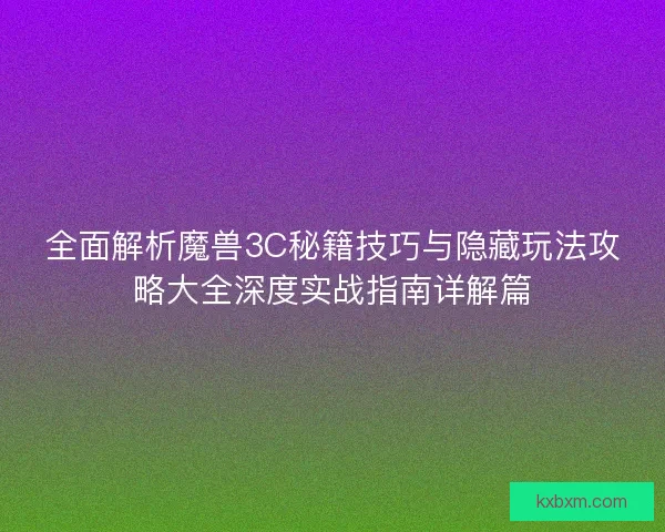 全面解析魔兽3C秘籍技巧与隐藏玩法攻略大全深度实战指南详解篇